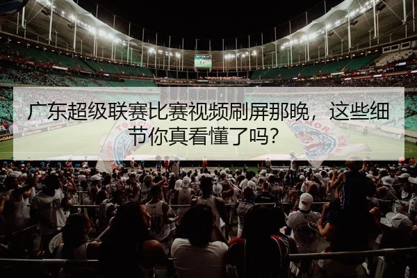 广东超级联赛比赛视频刷屏那晚，这些细节你真看懂了吗？