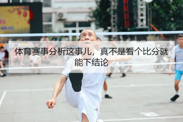 体育赛事分析这事儿，真不是看个比分就能下结论