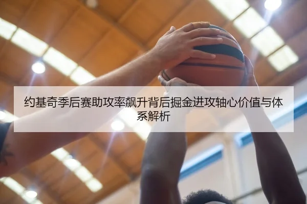 约基奇季后赛助攻率飙升背后掘金进攻轴心价值与体系解析
