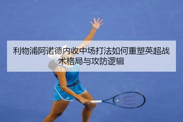 利物浦阿诺德内收中场打法如何重塑英超战术格局与攻防逻辑