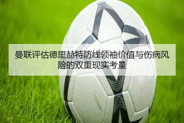 曼联评估德里赫特防线领袖价值与伤病风险的双重现实考量