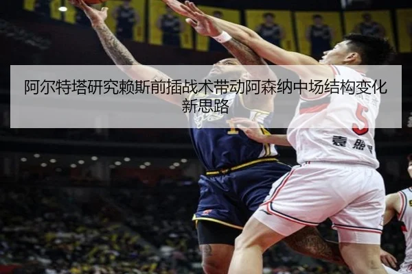 阿尔特塔研究赖斯前插战术带动阿森纳中场结构变化新思路